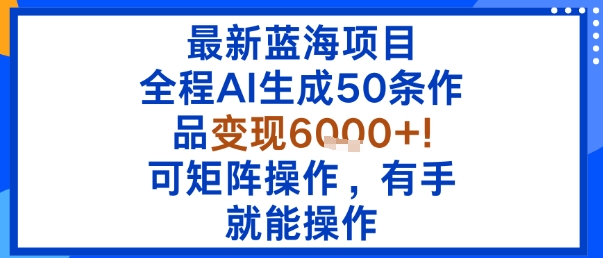 最新蓝海项目：全程AI生成50条作品变现6k+，可矩阵操作，有手就能操作-yunhe