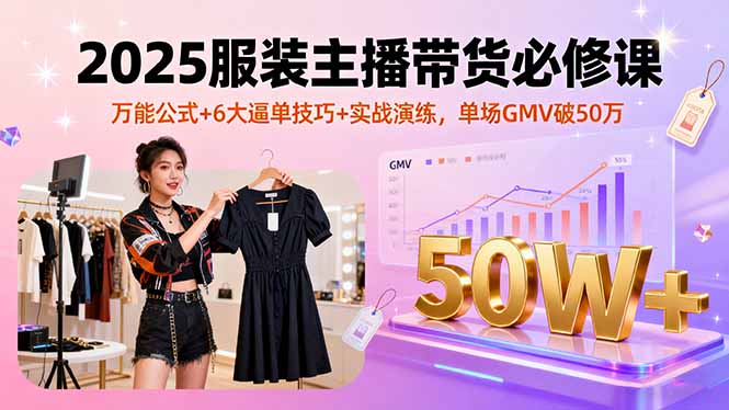 2025服装主播带货必修课，万能公式+6大逼单技巧+实战演练，单场GMV破50万-yunhe