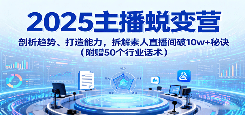 2025主播蜕变营：剖析趋势、打造能力，拆解素人直播间破10w+秘诀(附赠50个行业话术)-yunhe
