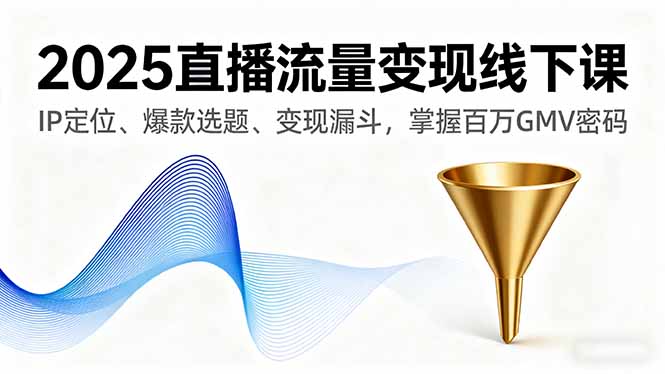2025直播流量变现线下课，IP定位、爆款选题、变现漏斗，掌握百万GMV密码-yunhe