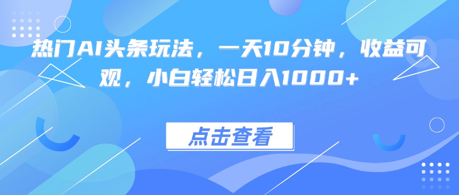 热门AI头条玩法，一天10分钟，收益可观，小白轻松日入1000+-yunhe