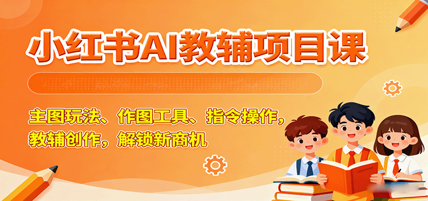 小红书AI教辅项目课，主图玩法、作图工具、指令操作，教辅创作，解锁新商机-yunhe