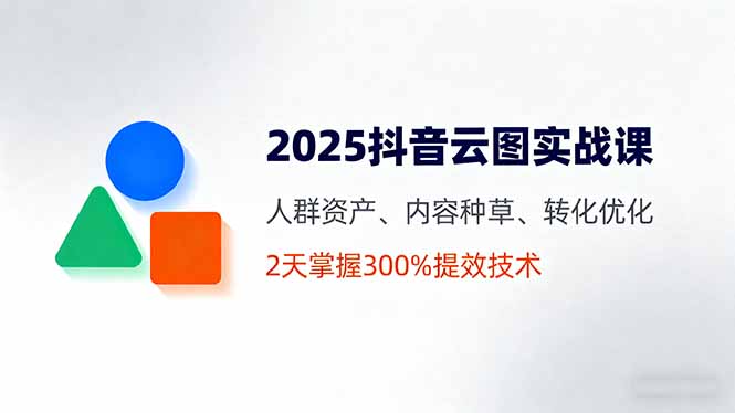 2025抖音云图实战课，人群资产、内容种草、转化优化，2天掌握300%提效技术-yunhe