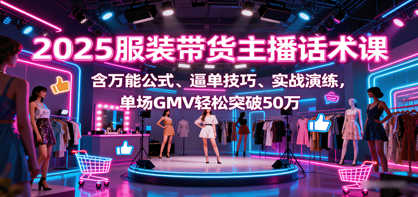 2025服装带货主播话术课，含万能公式、逼单技巧、实战演练，单场GMV轻松突破50万-yunhe
