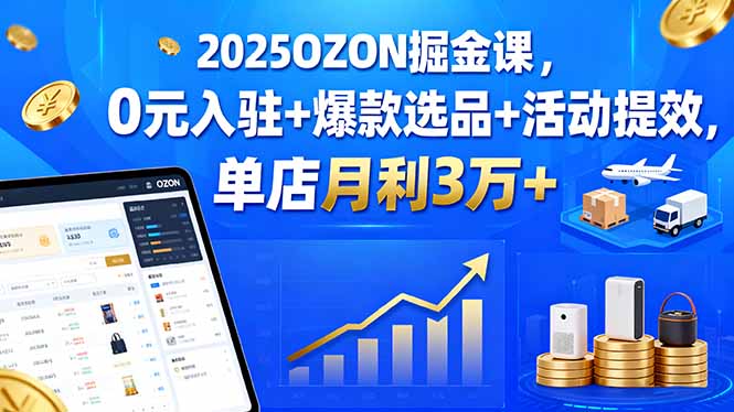 2025OZON掘金课，0元入驻+爆款选品+活动提效，单店月利3万+-yunhe