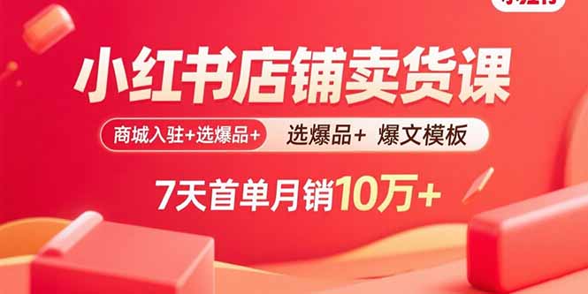 小红书店铺卖货课：商城入驻+选爆品+爆文模板，7天首单月销10万+-yunhe