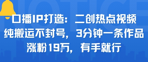 口播IP打造：二创热点视频，纯搬运不封号，3分钟一条作品，涨粉19w，有手就行-yunhe