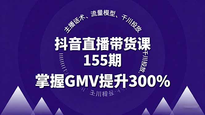 抖音直播带货课155期，主播话术、流量模型、千川投放，掌握GMV提升300%-yunhe