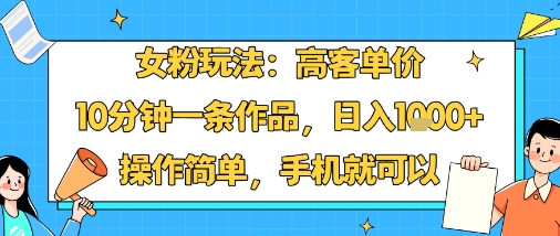 女粉玩法：高客单价，10分钟一条作品，日入1k+操作简单，手机就可以-yunhe