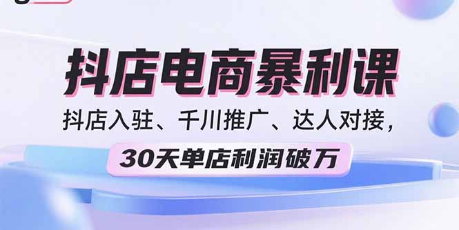 2025抖店电商暴利课，抖店入驻、千川推广、达人对接，30天单店利润破万-yunhe