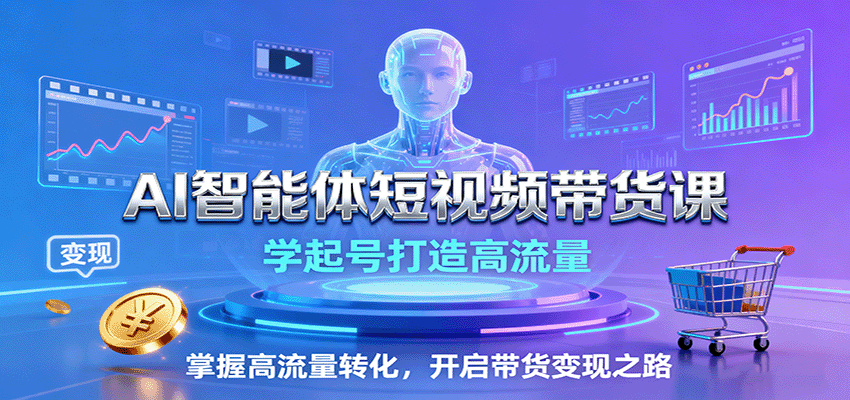 AI智能体短视频带货课：学起号打造高流量，掌握高流量转化，开启带货变现之路-yunhe