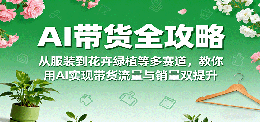 AI带货全攻略，从服装到花卉绿植等多赛道，教你用AI实现带货流量与销量双提升-yunhe