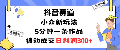 抖音赛道：小众新玩法，5分钟一条作品，被动成交，日利润3张-yunhe