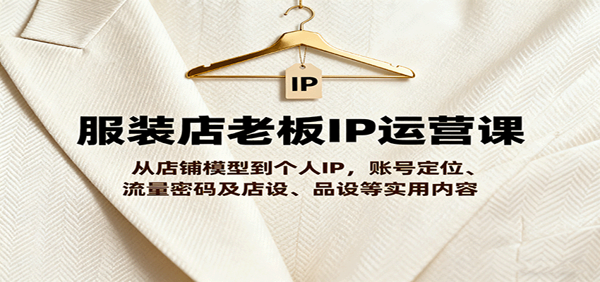 服装店老板IP运营课，从店铺模型到个人IP，账号定位、流量密码及店设、品设等实用内容-yunhe