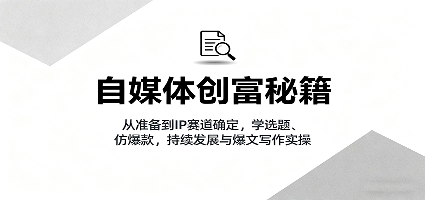 自媒体创富秘籍：从准备到IP赛道确定，学选题、仿爆款，持续发展与爆文写作实操-yunhe