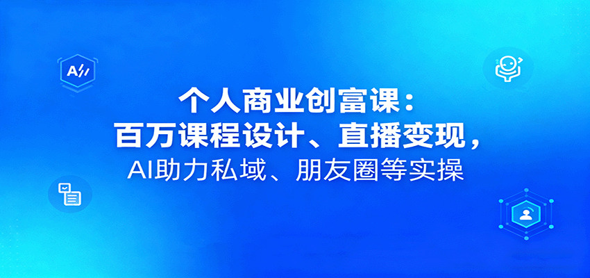 个人商业创富课：百万课程设计、直播变现，AI助力私域、朋友圈等实操-yunhe