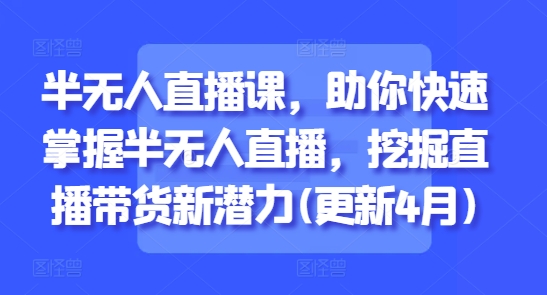 半无人直播课，助你快速掌握半无人直播，挖掘直播带货新潜力(更新9月)-yunhe