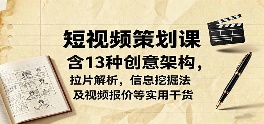 短视频策划课，含13种创意架构，拉片解析，信息挖掘法及视频报价等实用干货-yunhe