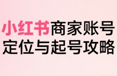 小红书电商全链路实战从定位到爆单，系统拆解小红书商家起号全流程(更新)-yunhe
