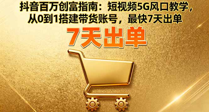 抖音百万创富指南：短视频5G风口教学，从0到1搭建带货账号，最快7天出单-yunhe