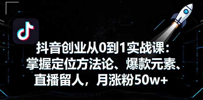 抖音创业从0到1实战课：掌握定位方法论、爆款元素、直播留人，月涨粉50w+-yunhe