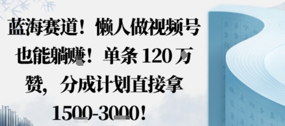 蓝海赛道，懒人做视频号也能躺挣，单条120W赞，分成计划直接拿1.5k，不用拍不用剪-yunhe