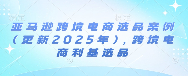 亚马逊跨境电商选品案例(更新2025年10月)，跨境电商利基选品-yunhe