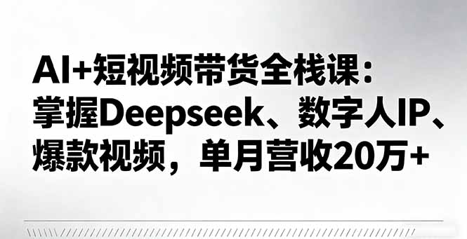 AI+短视频带货全栈课：掌握Deepseek、数字人IP、爆款视频，单月营收20万+-yunhe