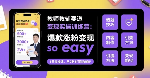 教师教辅赛道变现实操训练营，爆款涨粉变现so easy-yunhe