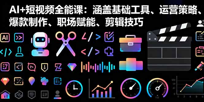 AI+短视频全能课：涵盖基础工具、运营策略、爆款制作、职场赋能、剪辑技巧-yunhe