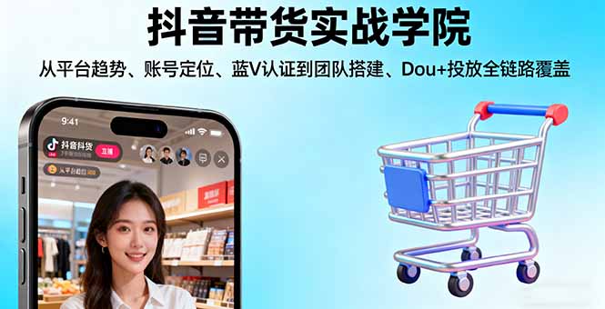 抖音带货实战学院:从平台趋势/账号定位/蓝V认证到团队搭建/Dou+投放全链路-yunhe