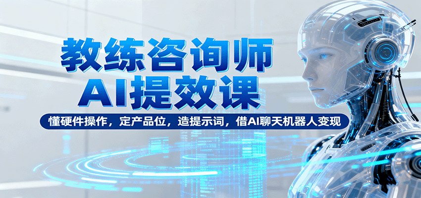 教练咨询师AI提效课：懂硬件操作，定产品位，造提示词，借AI聊天机器人变现-yunhe
