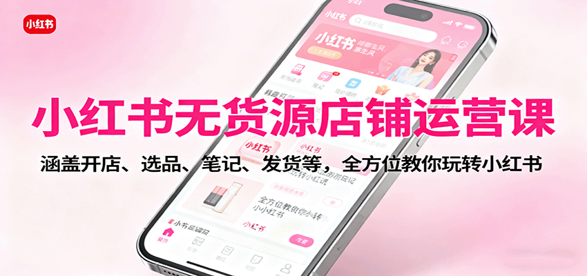 小红书无货源店铺运营课：涵盖开店、选品、笔记、发货等，全方位教你玩转小红书-yunhe