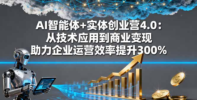 AI智能体+实体创业营4.0：从技术应用到商业变现 助力企业运营效率提升300%-yunhe