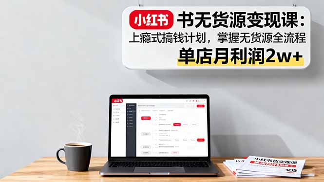 小红书无货源变现课：上瘾式搞钱计划，掌握无货源全流程，单店月利润2w+-yunhe