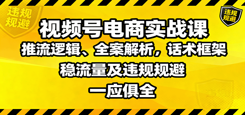 视频号电商实战课：推流逻辑、全案解析，话术框架，稳流量及违规规避等-yunhe