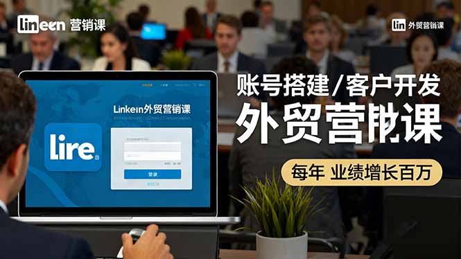 LinkedIn外贸营销课：账号搭建/客户开发/成交转化，年业绩增长百万+-yunhe
