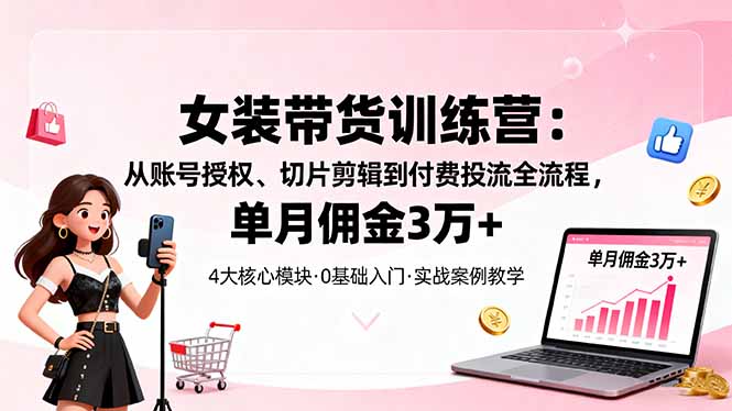 女装带货特训营：从账号授权、切片剪辑到付费投流全流程，单月佣金3万+-yunhe