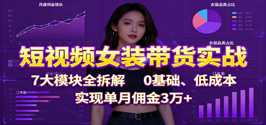 短视频女装带货实战：7大模块全拆解，0基础、低成本，实现单月佣金3万+-yunhe