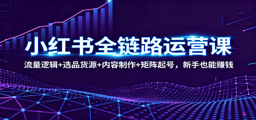 小红书全链路运营课：流量逻辑+选品货源+内容制作+矩阵起号，新手也能赚钱-yunhe