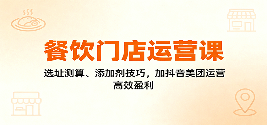 餐饮门店运营课：选址测算、添加剂技巧，加抖音美团运营，高效盈利-yunhe