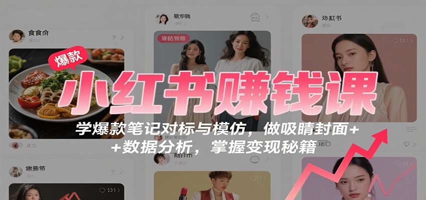 小红书赚钱课：学爆款笔记对标与模仿，做吸睛封面 + 数据分析，掌握变现秘籍-yunhe