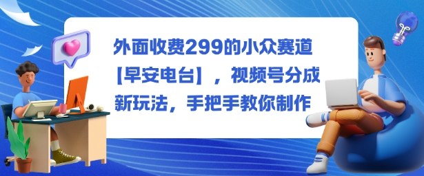 外面收费299的小众赛道【早安电台】，视频号分成新玩法，手把手教你制作-yunhe