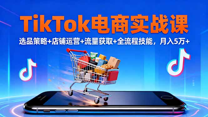 TikTok电商实战课10月，选品策略+店铺运营+流量获取+全流程技能，月入5万+-yunhe